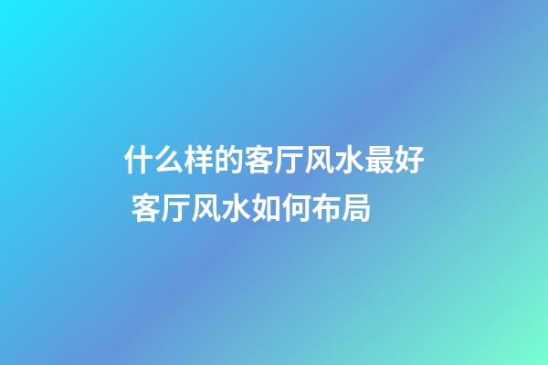 什么样的客厅风水最好 客厅风水如何布局